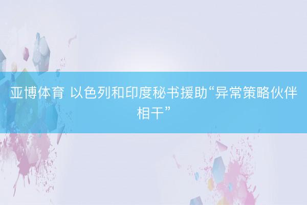 亞博體育 以色列和印度秘書援助“異常策略伙伴相干”