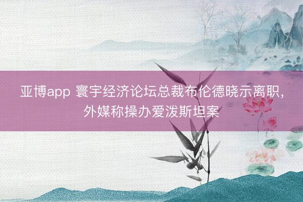 亞博app 寰宇經(jīng)濟(jì)論壇總裁布倫德曉示離職，外媒稱操辦愛潑斯坦案