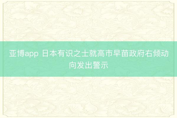 亞博app 日本有識之士就高市早苗政府右傾動向發(fā)出警示