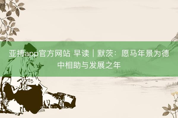 亞搏app官方網(wǎng)站 早讀｜默茨：愿馬年景為德中相助與發(fā)展之年