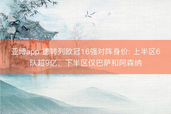 亞博app 德轉列歐冠16強對陣身價: 上半區6隊超9億、下半區僅巴薩和阿森納