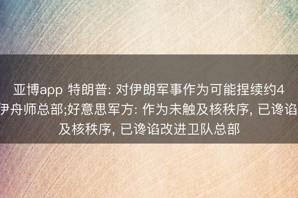 亞博app 特朗普: 對伊朗軍事作為可能捏續(xù)約4周， 基本讒諂伊舟師總部;好意思軍方: 作為未觸及核秩序， 已讒諂改進衛(wèi)隊總部