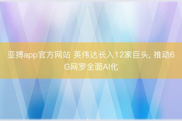 亞搏app官方網(wǎng)站 英偉達(dá)長(zhǎng)入12家巨頭， 推動(dòng)6G網(wǎng)羅全面AI化