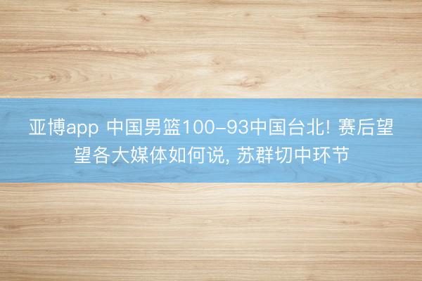 亞博app 中國男籃100-93中國臺北! 賽后望望各大媒體如何說， 蘇群切中環(huán)節(jié)