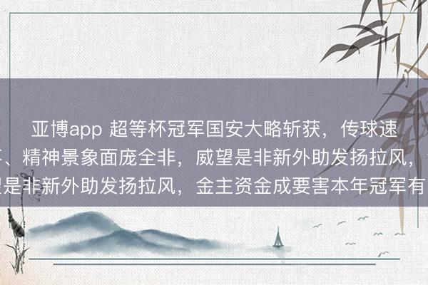 亞博app 超等杯冠軍國(guó)安大略斬獲，傳球速率提高、主力體重著落、精神景象面龐全非，威望是非新外助發(fā)揚(yáng)拉風(fēng)，金主資金成要害本年冠軍有望