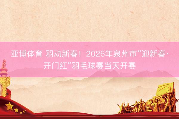 亞博體育 羽動新春！2026年泉州市“迎新春·開門紅”羽毛球賽當天開賽