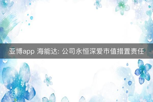 亞博app 海能達: 公司永恒深愛市值措置責任